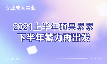 專業(yè)成就事業(yè) | 2021上半年碩果累累，下半年蓄力再出發(fā)